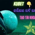 Kubet - Đăng ký Kubet - Cách tạo tài khoản Kubet miễn phí mới nhất